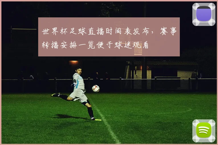 世界杯足球直播时间表发布,赛事转播安排一览便于球迷观看
