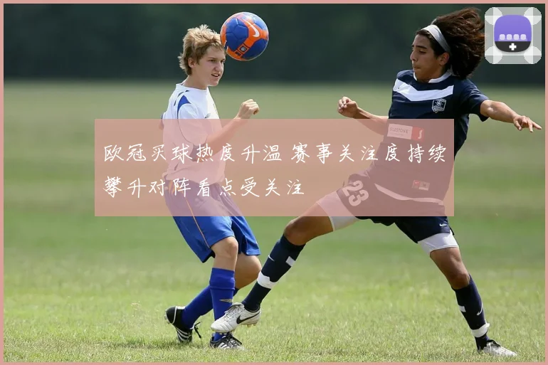 欧冠买球热度升温 赛事关注度持续攀升对阵看点受关注