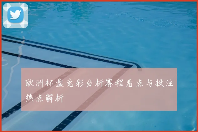 欧洲杯盘竞彩分析赛程看点与投注热点解析