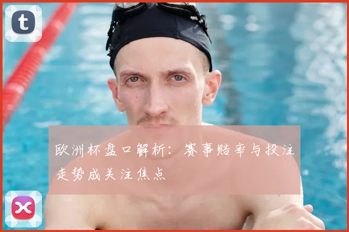 欧洲杯盘口解析:赛事赔率与投注走势成关注焦点