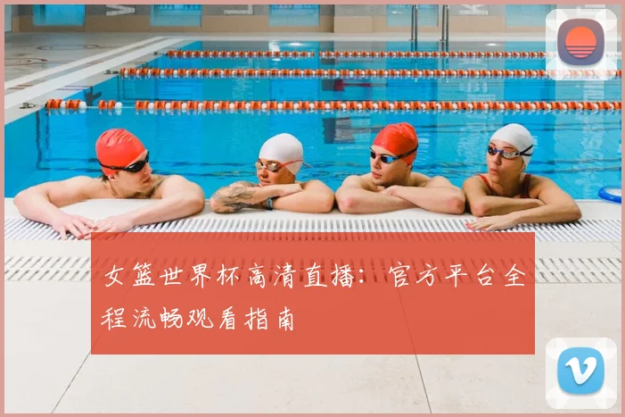 女篮世界杯高清直播:官方平台全程流畅观看指南