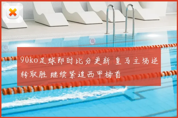 90ko足球即时比分更新 皇马主场逆转取胜 继续紧追西甲榜首