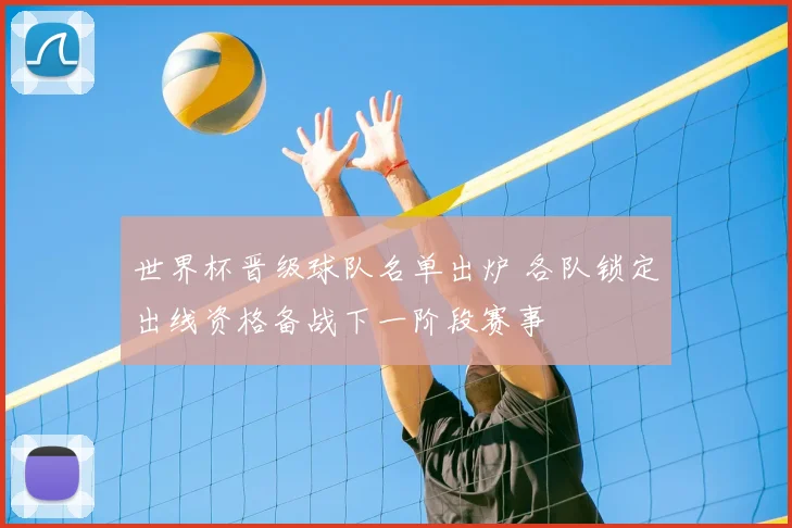 世界杯晋级球队名单出炉 各队锁定出线资格备战下一阶段赛事