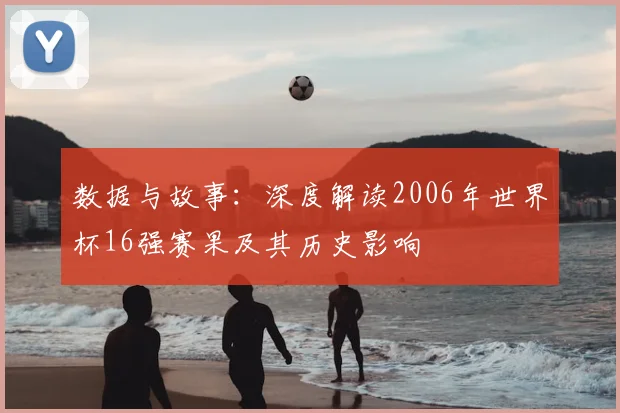 数据与故事:深度解读2006年世界杯16强赛果及其历史影响