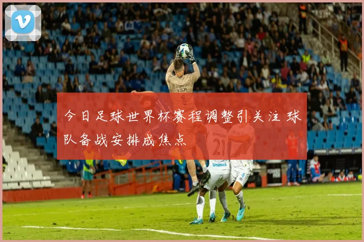 今日足球世界杯赛程调整引关注 球队备战安排成焦点
