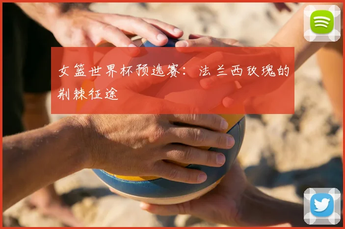 女篮世界杯预选赛:法兰西玫瑰的荆棘征途