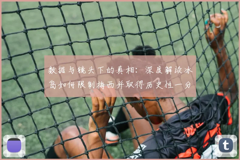 数据与镜头下的真相:深度解读冰岛如何限制梅西并取得历史性一分