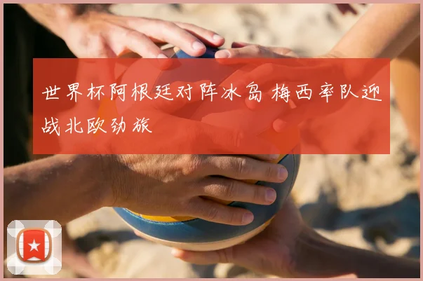 世界杯阿根廷对阵冰岛 梅西率队迎战北欧劲旅