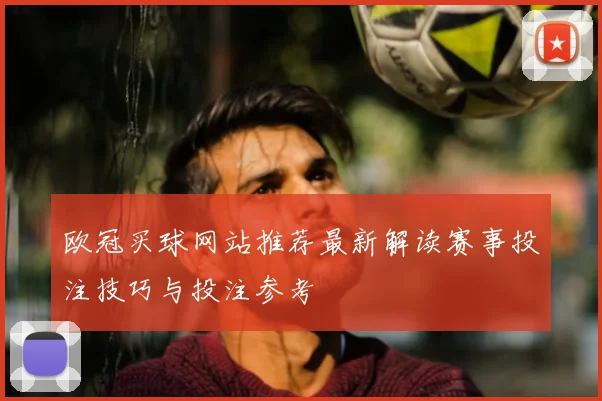 欧冠买球网站推荐最新解读赛事投注技巧与投注参考