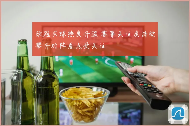 欧冠买球热度升温 赛事关注度持续攀升对阵看点受关注