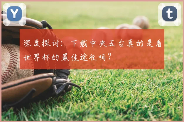 深度探讨:下载中央五台真的是看世界杯的最佳途径吗?