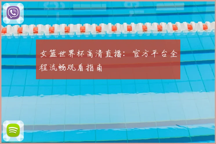 女篮世界杯高清直播:官方平台全程流畅观看指南