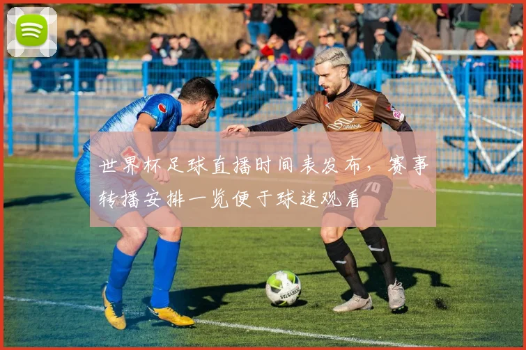 世界杯足球直播时间表发布,赛事转播安排一览便于球迷观看