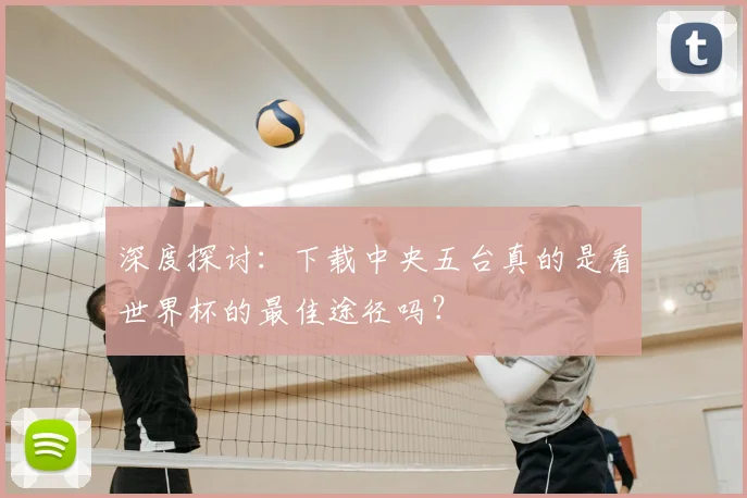 深度探讨:下载中央五台真的是看世界杯的最佳途径吗?