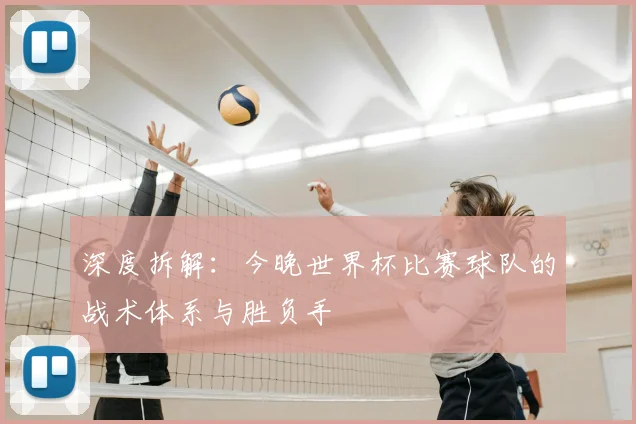 深度拆解:今晚世界杯比赛球队的战术体系与胜负手